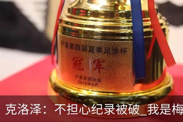 克洛泽：不担心纪录被破 我是梅西的超级粉丝 他是天才