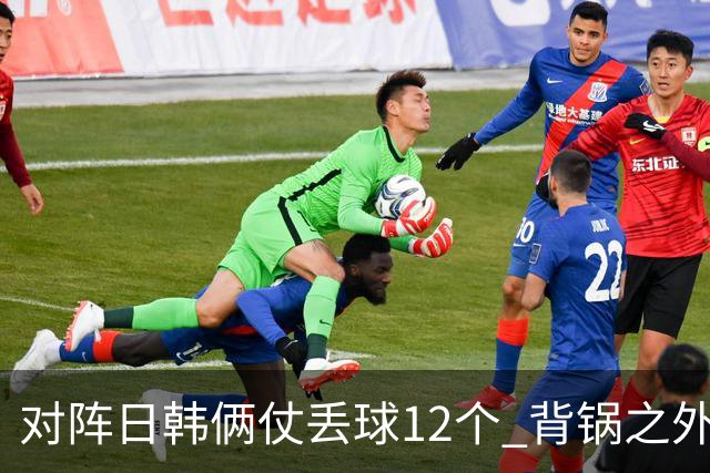 对阵日韩俩仗丢球12个 背锅之外国安门将没责任？